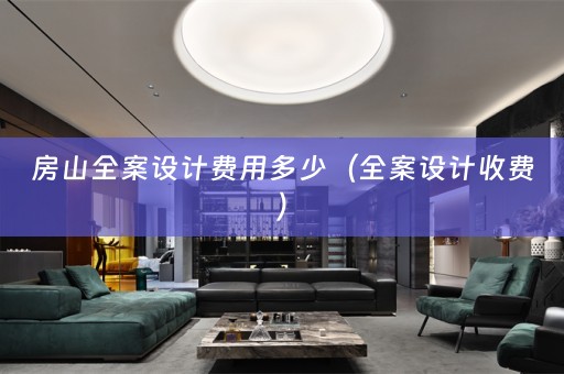房山全案设计费用多少（全案设计收费）