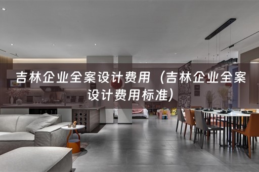 吉林企业全案设计费用（吉林企业全案设计费用标准）