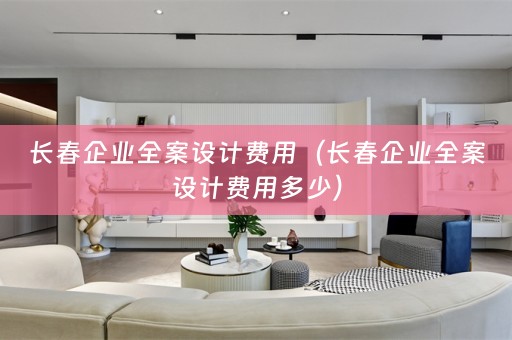长春企业全案设计费用（长春企业全案设计费用多少）