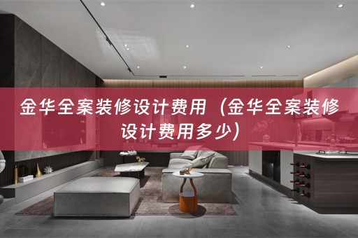 金华全案装修设计费用（金华全案装修设计费用多少）