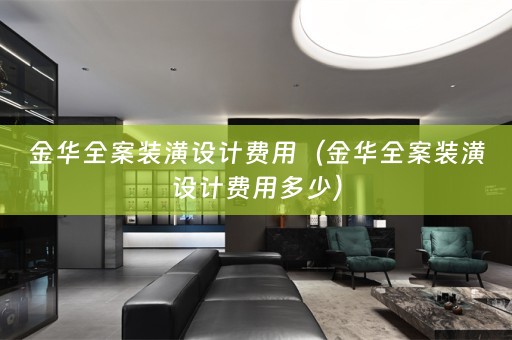 金华全案装潢设计费用（金华全案装潢设计费用多少）