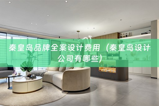 秦皇岛品牌全案设计费用（秦皇岛设计公司有哪些）
