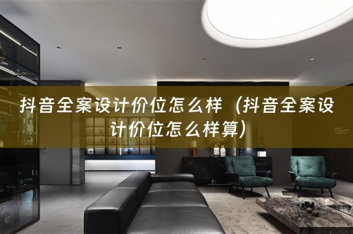 抖音全案设计价位怎么样（抖音全案设计价位怎么样算）