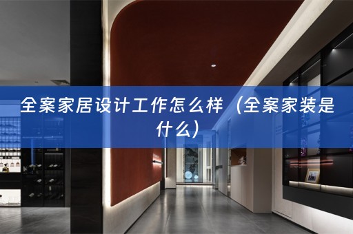 全案家居设计工作怎么样（全案家装是什么）