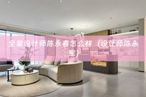 全案设计师陈永春怎么样（设计师陈永军）