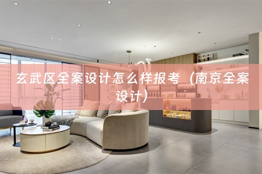 玄武区全案设计怎么样报考（南京全案设计）