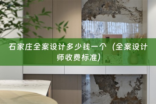 石家庄全案设计多少钱一个（全案设计师收费标准）