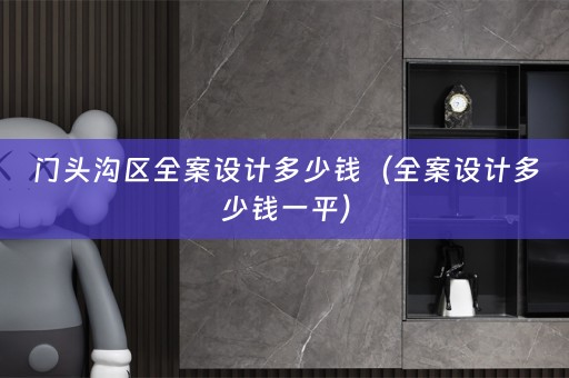 门头沟区全案设计多少钱（全案设计多少钱一平）