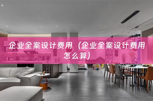 企业全案设计费用（企业全案设计费用怎么算）