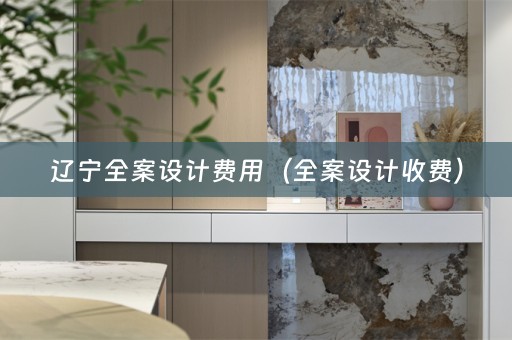辽宁全案设计费用（全案设计收费）
