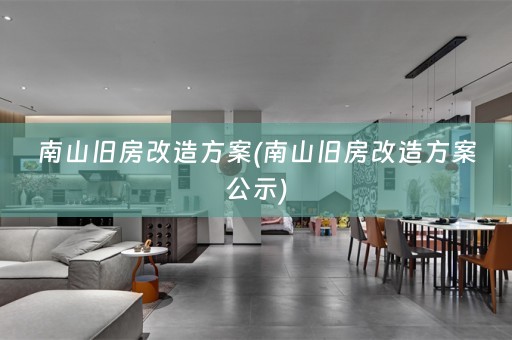 南山旧房改造方案(南山旧房改造方案公示)
