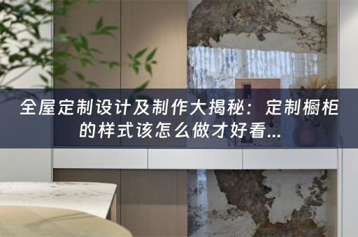 设计及制作大揭秘：定制橱柜的样式该怎么做才好看...