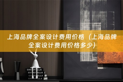 上海品牌全案设计费用价格（上海品牌全案设计费用价格多少）