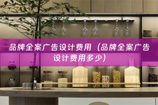 品牌全案广告设计费用（品牌全案广告设计费用多少）
