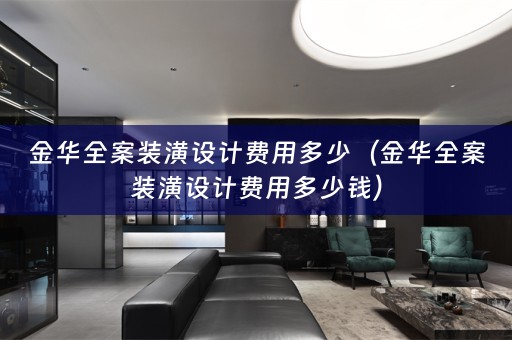 金华全案装潢设计费用多少（金华全案装潢设计费用多少钱）