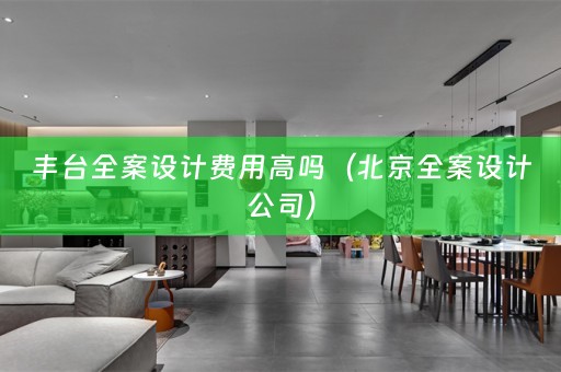 丰台全案设计费用高吗（北京全案设计公司）