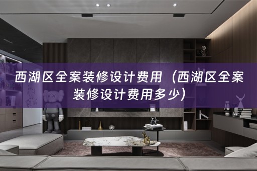 西湖区全案装修设计费用（西湖区全案装修设计费用多少）