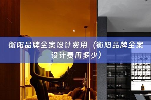 衡阳品牌全案设计费用（衡阳品牌全案设计费用多少）