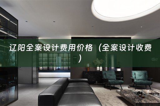 辽阳全案设计费用价格（全案设计收费）