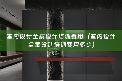室内设计全案设计培训费用（室内设计全案设计培训费用多少）