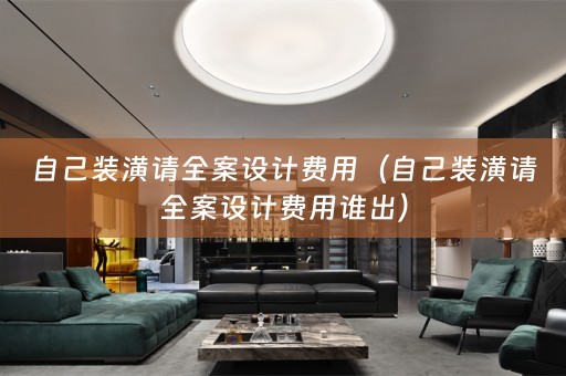 自己装潢请全案设计费用（自己装潢请全案设计费用谁出）