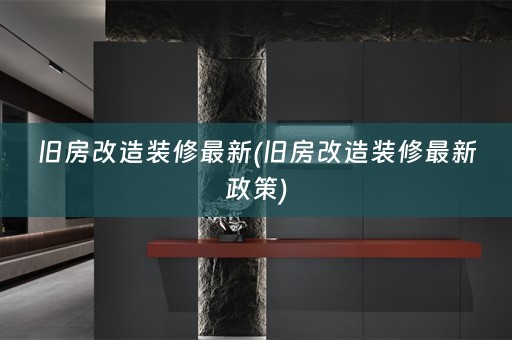 旧房改造装修最新(旧房改造装修最新政策)