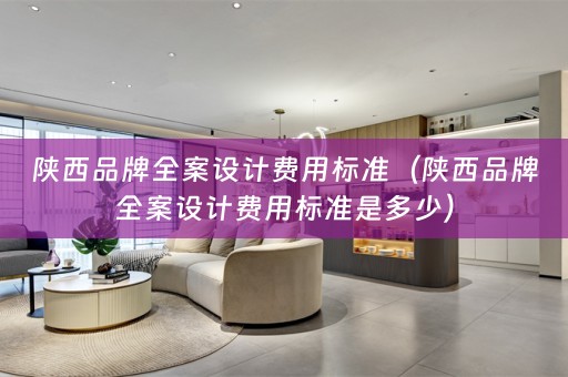 陕西品牌全案设计费用标准（陕西品牌全案设计费用标准是多少）