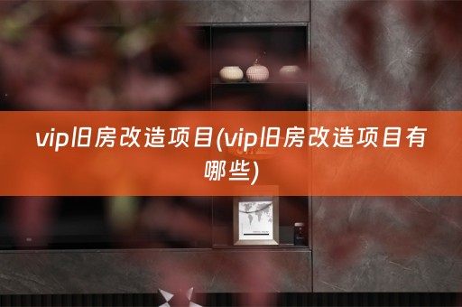 vip旧房改造项目(vip旧房改造项目有哪些)