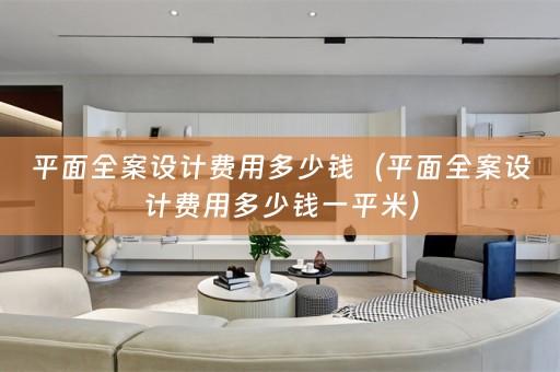 平面全案设计费用多少钱（平面全案设计费用多少钱一平米）