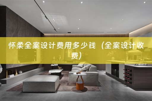 怀柔全案设计费用多少钱（全案设计收费）