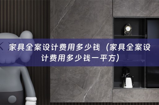 家具全案设计费用多少钱（家具全案设计费用多少钱一平方）