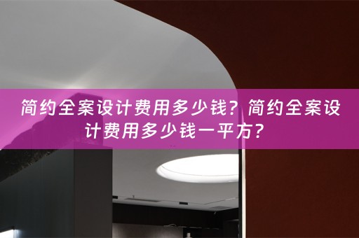 简约全案设计费用多少钱？简约全案设计费用多少钱一平方？ 