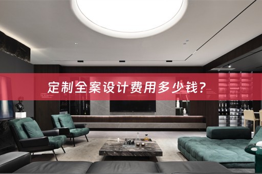 定制全案设计费用多少钱？ 