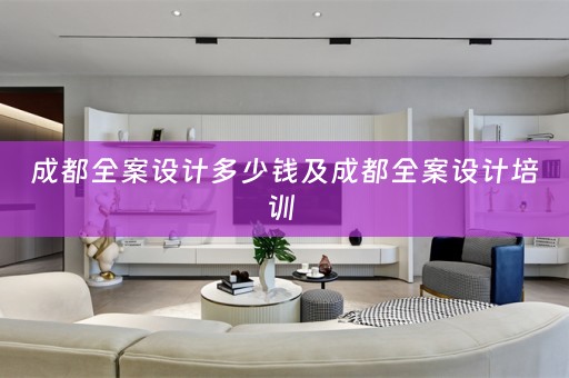 成都全案设计多少钱及成都全案设计培训 