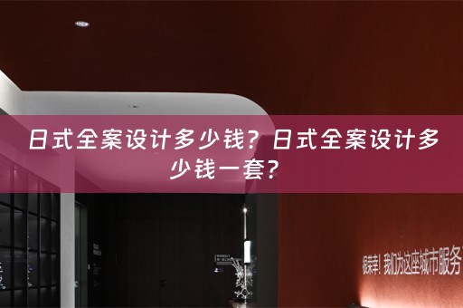 日式全案设计多少钱？日式全案设计多少钱一套？ 