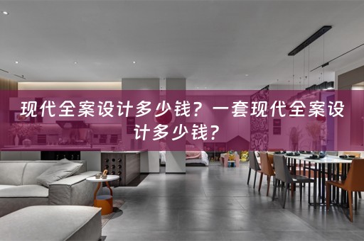 现代全案设计多少钱？一套现代全案设计多少钱？ 