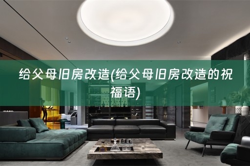 给父母旧房改造(给父母旧房改造的祝福语)