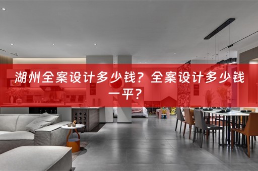 湖州全案设计多少钱？全案设计多少钱一平？ 