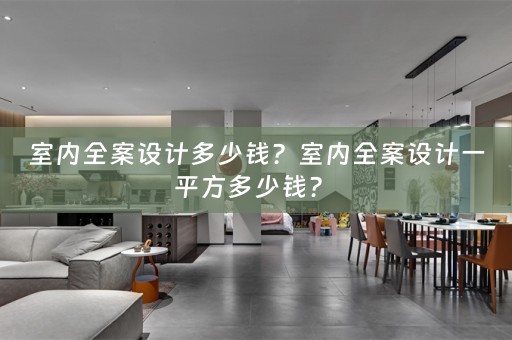室内全案设计多少钱？室内全案设计一平方多少钱？ 
