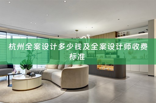 杭州全案设计多少钱及全案设计师收费标准 