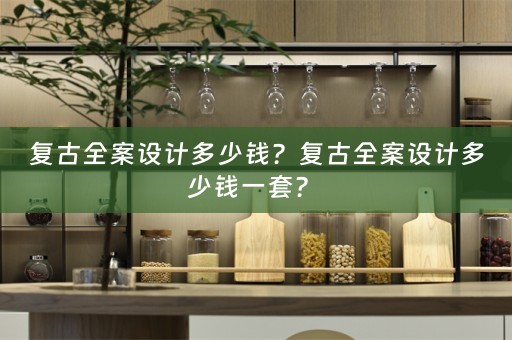 复古全案设计多少钱？复古全案设计多少钱一套？ 