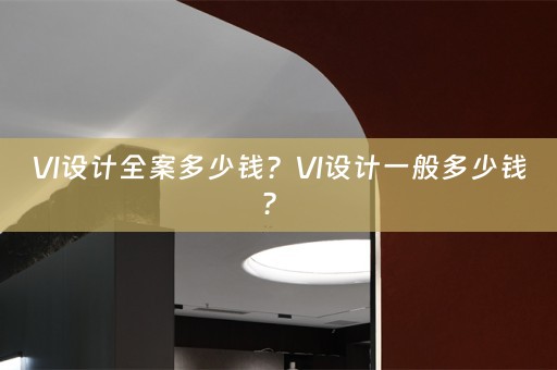 VI设计全案多少钱？VI设计一般多少钱？ 