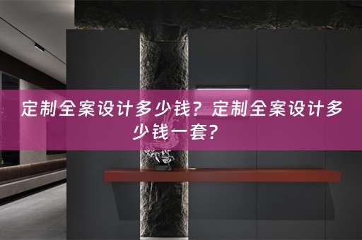 定制全案设计多少钱？定制全案设计多少钱一套？ 