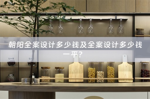 朝阳全案设计多少钱及全案设计多少钱一平？ 