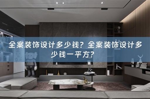 全案装饰设计多少钱？全案装饰设计多少钱一平方？ 