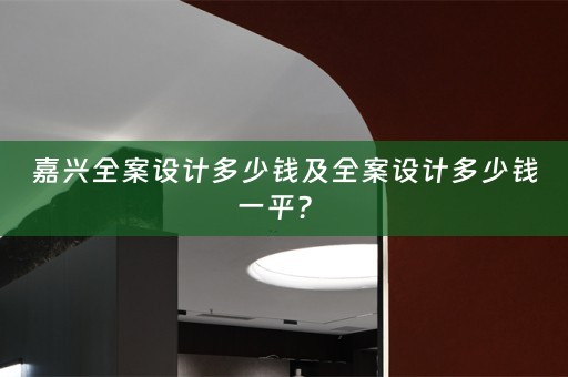 嘉兴全案设计多少钱及全案设计多少钱一平？ 