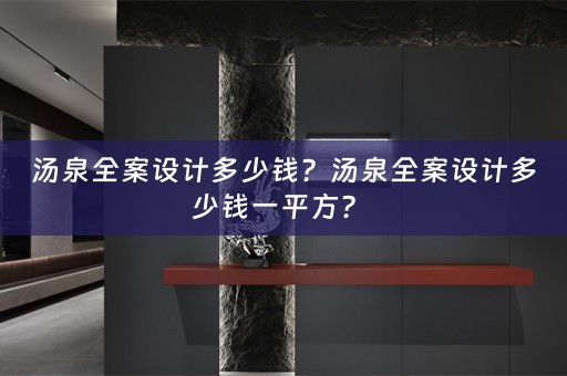 汤泉全案设计多少钱？汤泉全案设计多少钱一平方？ 
