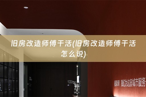 旧房改造师傅干活(旧房改造师傅干活怎么说)