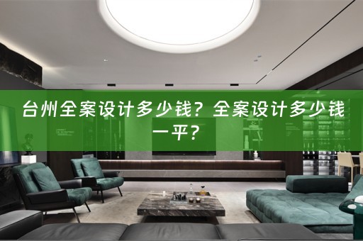 台州全案设计多少钱？全案设计多少钱一平？ 