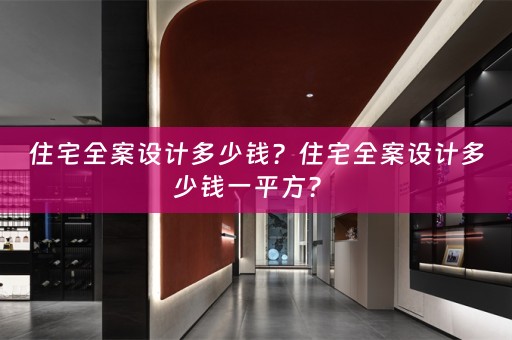 住宅全案设计多少钱？住宅全案设计多少钱一平方？ 